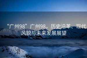 “廣州98”廣州98，歷史沿革、現代風(fēng)貌與未來(lái)發(fā)展展望