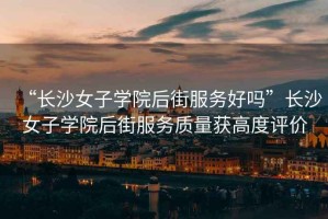 “長(cháng)沙女子學(xué)院后街服務(wù)好嗎”長(cháng)沙女子學(xué)院后街服務(wù)質(zhì)量獲高度評價(jià)