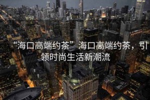 “?？诟叨思s茶”?？诟叨思s茶，引領(lǐng)時(shí)尚生活新潮流