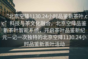 “北京空降1130.24小時(shí)品鑒新茶葉.cc”科技與茶文化融合，北京空降品鑒新茶葉智能系統，開(kāi)啟茶葉品鑒新紀元—記一次獨特的北京空降1130.24小時(shí)品鑒新茶葉活動(dòng)
