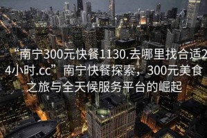 “南寧300元快餐1130.去哪里找合適24小時(shí).cc”南寧快餐探索，300元美食之旅與全天候服務(wù)平臺的崛起