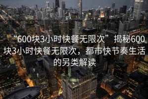 “600塊3小時(shí)快餐無(wú)限次”揭秘600塊3小時(shí)快餐無(wú)限次，都市快節奏生活的另類(lèi)解讀
