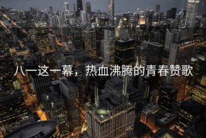 八一這一幕，熱血沸騰的青春贊歌