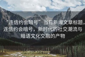 “連信約會(huì )暗號”當日新聞文章標題，連信約會(huì )暗號，新時(shí)代的社交潮流與暗語(yǔ)文化交融的產(chǎn)物