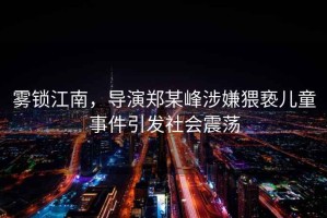 霧鎖江南，導演鄭某峰涉嫌猥褻兒童事件引發(fā)社會(huì )震蕩