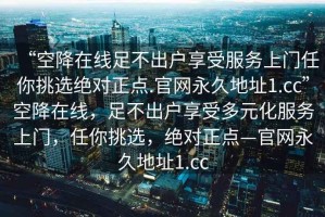 “空降在線(xiàn)足不出戶(hù)享受服務(wù)上門(mén)任你挑選絕對正點(diǎn).官網(wǎng)永久地址1.cc”空降在線(xiàn)，足不出戶(hù)享受多元化服務(wù)上門(mén)，任你挑選，絕對正點(diǎn)—官網(wǎng)永久地址1.cc