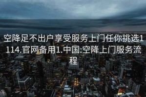 空降足不出戶(hù)享受服務(wù)上門(mén)任你挑選1114.官網(wǎng)備用1.中國:空降上門(mén)服務(wù)流程