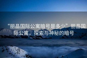 “麗晶國際公寓暗號是多少”麗晶國際公寓，探索與神秘的暗號