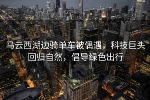 馬云西湖邊騎單車(chē)被偶遇，科技巨頭回歸自然，倡導綠色出行
