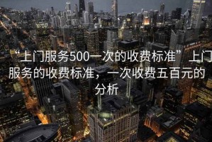 “上門(mén)服務(wù)500一次的收費標準”上門(mén)服務(wù)的收費標準，一次收費五百元的分析