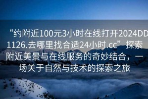 “約附近100元3小時(shí)在線(xiàn)打開(kāi)2024DD1126.去哪里找合適24小時(shí).cc”探索附近美景與在線(xiàn)服務(wù)的奇妙結合，一場(chǎng)關(guān)于自然與技術(shù)的探索之旅