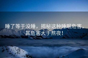 睡了等于沒(méi)睡，揭秘這種睡眠危害，其危害大于熬夜！