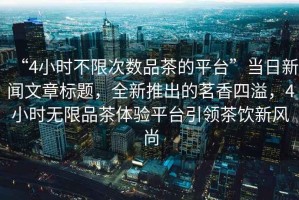“4小時(shí)不限次數品茶的平臺”當日新聞文章標題，全新推出的茗香四溢，4小時(shí)無(wú)限品茶體驗平臺引領(lǐng)茶飲新風(fēng)尚
