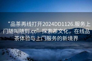 “品茶再線(xiàn)打開(kāi)2024DD1126.服務(wù)上門(mén)隨叫隨到.cc”探索茶文化，在線(xiàn)品茶體驗與上門(mén)服務(wù)的新境界
