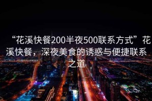 “花溪快餐200半夜500聯(lián)系方式”花溪快餐，深夜美食的誘惑與便捷聯(lián)系之道