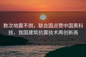 數次地震不倒，聯(lián)合國點(diǎn)贊中國黑科技，我國建筑抗震技術(shù)再創(chuàng  )新高