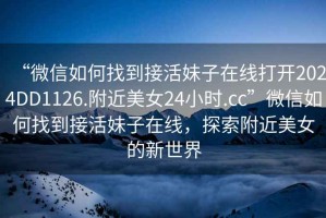 “微信如何找到接活妹子在線(xiàn)打開(kāi)2024DD1126.附近美女24小時(shí).cc”微信如何找到接活妹子在線(xiàn)，探索附近美女的新世界