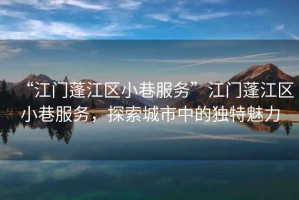 “江門(mén)蓬江區小巷服務(wù)”江門(mén)蓬江區小巷服務(wù)，探索城市中的獨特魅力
