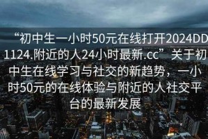 “初中生一小時(shí)50元在線(xiàn)打開(kāi)2024DD1124.附近的人24小時(shí)最新.cc”關(guān)于初中生在線(xiàn)學(xué)習與社交的新趨勢，一小時(shí)50元的在線(xiàn)體驗與附近的人社交平臺的最新發(fā)展