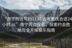 “南寧附近可約1130.去哪里找合適24小時(shí).cc”南寧周邊探索，探索約會(huì )勝地與全天候娛樂(lè )指南