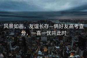 風(fēng)景如畫(huà)，友誼長(cháng)存—倆好友高考查分，一喜一憂(yōu)共此時(shí)