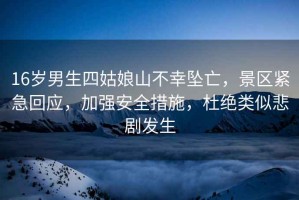 16歲男生四姑娘山不幸墜亡，景區緊急回應，加強安全措施，杜絕類(lèi)似悲劇發(fā)生