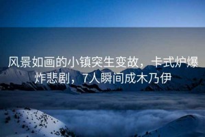 風(fēng)景如畫(huà)的小鎮突生變故，卡式爐爆炸悲劇，7人瞬間成木乃伊