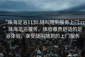 “珠海足浴1130.隨叫隨到服務(wù)上門(mén).cc”珠海足浴服務(wù)，體驗尊貴舒適的足浴體驗，享受隨叫隨到的上門(mén)服務(wù)