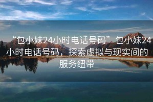“包小妹24小時(shí)電話(huà)號碼”包小妹24小時(shí)電話(huà)號碼，探索虛擬與現實(shí)間的服務(wù)紐帶
