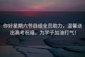 你好星期六節目組全員助力，溫馨送出高考祝福，為學(xué)子加油打氣！