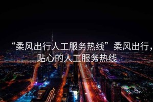 “柔風(fēng)出行人工服務(wù)熱線(xiàn)”柔風(fēng)出行，貼心的人工服務(wù)熱線(xiàn)