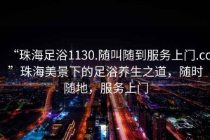 “珠海足浴1130.隨叫隨到服務(wù)上門(mén).cc”珠海美景下的足浴養生之道，隨時(shí)隨地，服務(wù)上門(mén)