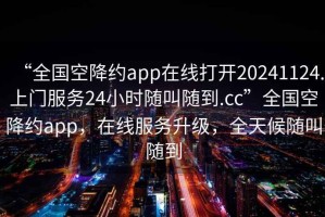“全國空降約app在線(xiàn)打開(kāi)20241124.上門(mén)服務(wù)24小時(shí)隨叫隨到.cc”全國空降約app，在線(xiàn)服務(wù)升級，全天候隨叫隨到