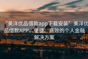 “美洋優(yōu)品借款app下載安裝”美洋優(yōu)品借款APP，便捷、高效的個(gè)人金融解決方案