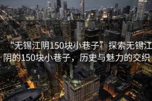 “無(wú)錫江陰150塊小巷子”探索無(wú)錫江陰的150塊小巷子，歷史與魅力的交織