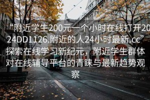 “附近學(xué)生200元一個(gè)小時(shí)在線(xiàn)打開(kāi)2024DD1126.附近的人24小時(shí)最新.cc”探索在線(xiàn)學(xué)習新紀元，附近學(xué)生群體對在線(xiàn)輔導平臺的青睞與最新趨勢觀(guān)察