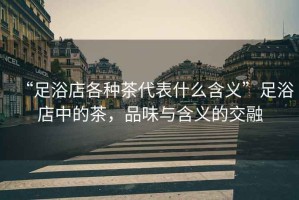 “足浴店各種茶代表什么含義”足浴店中的茶，品味與含義的交融