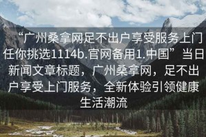 “廣州桑拿網(wǎng)足不出戶(hù)享受服務(wù)上門(mén)任你挑選1114b.官網(wǎng)備用1.中國”當日新聞文章標題，廣州桑拿網(wǎng)，足不出戶(hù)享受上門(mén)服務(wù)，全新體驗引領(lǐng)健康生活潮流