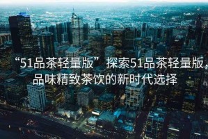 “51品茶輕量版”探索51品茶輕量版，品味精致茶飲的新時(shí)代選擇