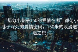 “都勻小巷子150的愛(ài)情在哪”都勻小巷子深處的愛(ài)情密碼，150米的浪漫邂逅之旅