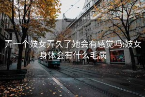 弄一個(gè)妓女弄久了她會(huì )有感覺(jué)嗎:妓女身體會(huì )有什么毛病