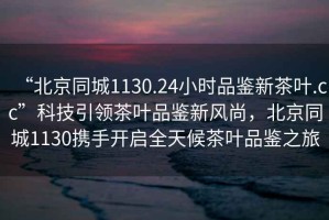 “北京同城1130.24小時(shí)品鑒新茶葉.cc”科技引領(lǐng)茶葉品鑒新風(fēng)尚，北京同城1130攜手開(kāi)啟全天候茶葉品鑒之旅