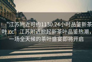 “江蘇附近可約1130.24小時(shí)品鑒新茶葉.cc”江蘇附近掀起新茶葉品鑒熱潮，一場(chǎng)全天候的茶葉盛宴即將開(kāi)啟