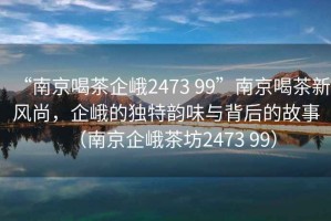 “南京喝茶企峨2473 99”南京喝茶新風(fēng)尚，企峨的獨特韻味與背后的故事（南京企峨茶坊2473 99）