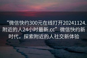 “微信快約300元在線(xiàn)打開(kāi)20241124.附近的人24小時(shí)最新.cc”微信快約新時(shí)代，探索附近的人社交新體驗