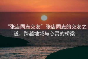 “張店同志交友”張店同志的交友之道，跨越地域與心靈的橋梁