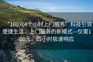 “100元4個(gè)小時(shí)上門(mén)服務(wù)”科技引領(lǐng)便捷生活，上門(mén)服務(wù)的新模式—僅需100元，四小時(shí)極速響應