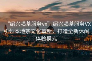 “紹興喝茶服務(wù)vx”紹興喝茶服務(wù)VX引領(lǐng)本地茶文化革新，打造全新休閑體驗模式