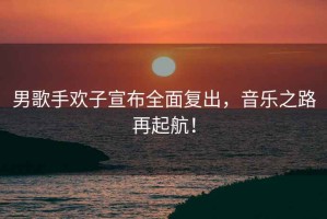 男歌手歡子宣布全面復出，音樂(lè )之路再起航！