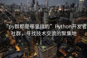 “py群都是哪里找的”P(pán)ython開(kāi)發(fā)者社群，尋找技術(shù)交流的聚集地